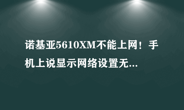 诺基亚5610XM不能上网！手机上说显示网络设置无效？！！跪求各位大神！！答案！！！