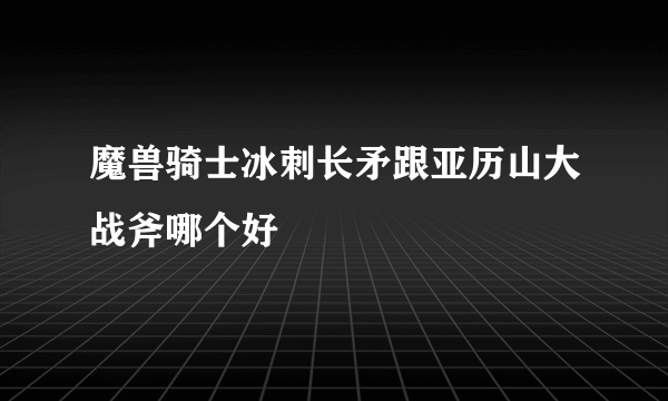 魔兽骑士冰刺长矛跟亚历山大战斧哪个好