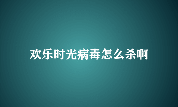 欢乐时光病毒怎么杀啊