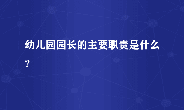 幼儿园园长的主要职责是什么？