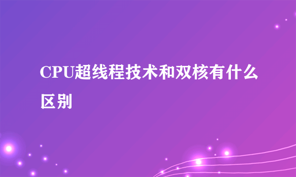 CPU超线程技术和双核有什么区别