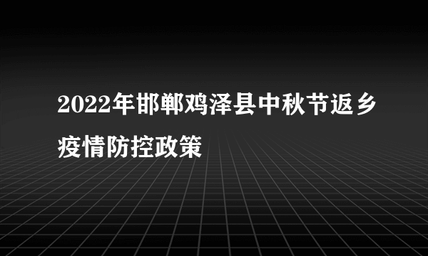 2022年邯郸鸡泽县中秋节返乡疫情防控政策