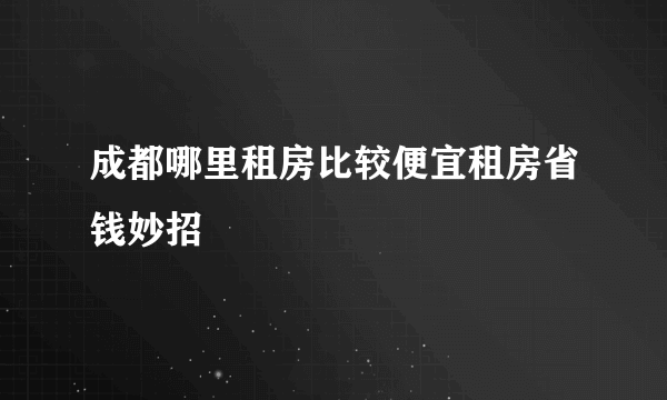 成都哪里租房比较便宜租房省钱妙招