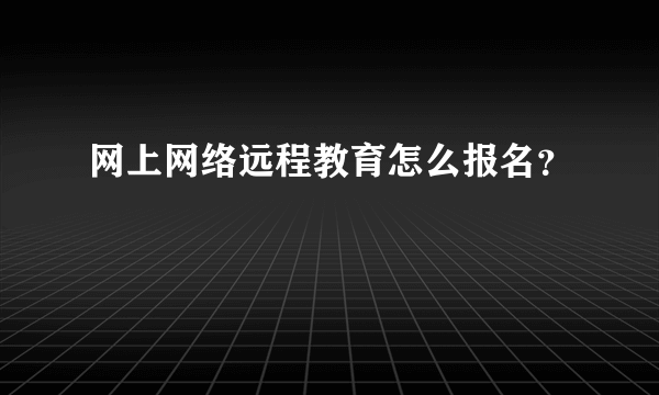 网上网络远程教育怎么报名？