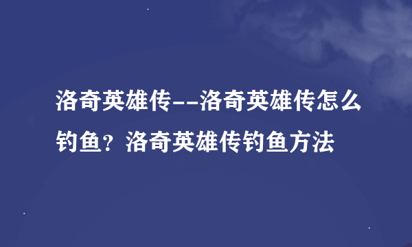 洛奇英雄传--洛奇英雄传怎么钓鱼？洛奇英雄传钓鱼方法