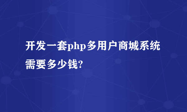 开发一套php多用户商城系统需要多少钱?