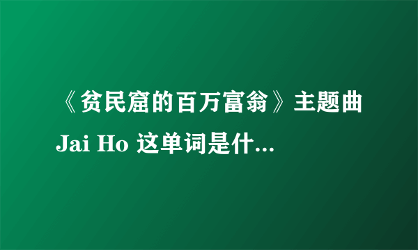 《贫民窟的百万富翁》主题曲Jai Ho 这单词是什么意思？印度语 ？