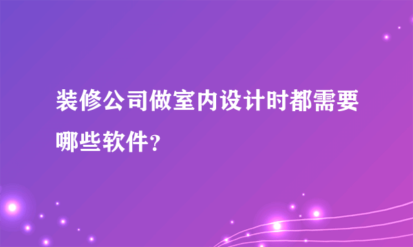 装修公司做室内设计时都需要哪些软件？