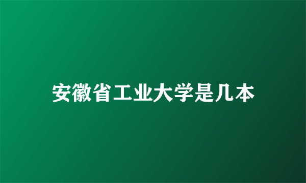 安徽省工业大学是几本