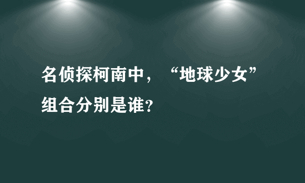 名侦探柯南中，“地球少女”组合分别是谁？