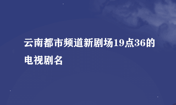 云南都市频道新剧场19点36的电视剧名