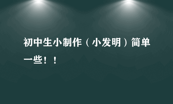 初中生小制作（小发明）简单一些！！