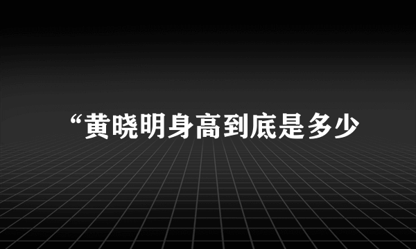 “黄晓明身高到底是多少