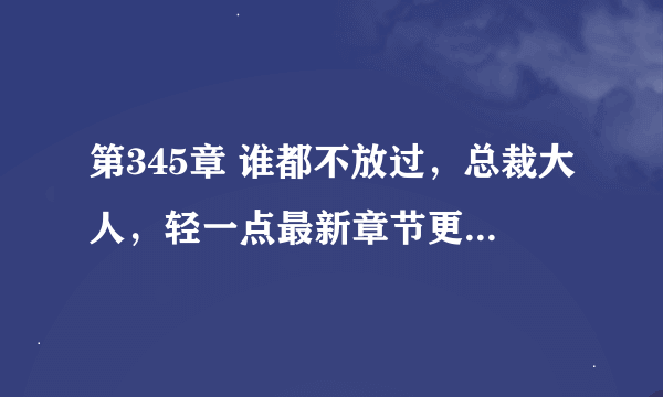 第345章 谁都不放过，总裁大人，轻一点最新章节更新，叶倾倾作品，玄幻魔法