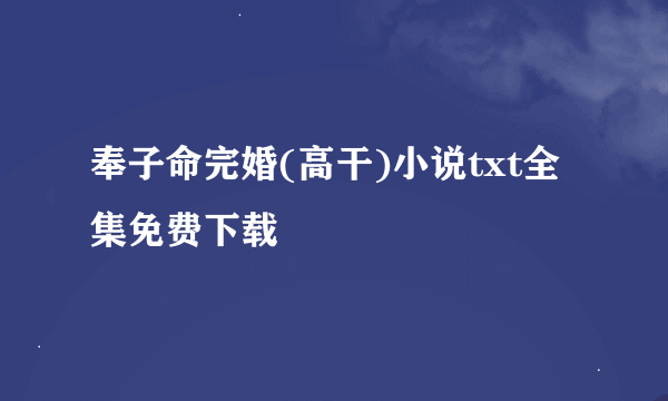 奉子命完婚(高干)小说txt全集免费下载