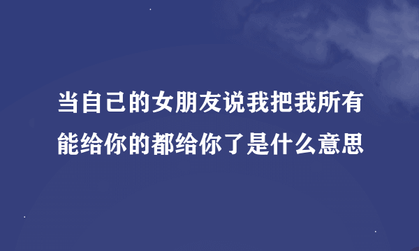 当自己的女朋友说我把我所有能给你的都给你了是什么意思