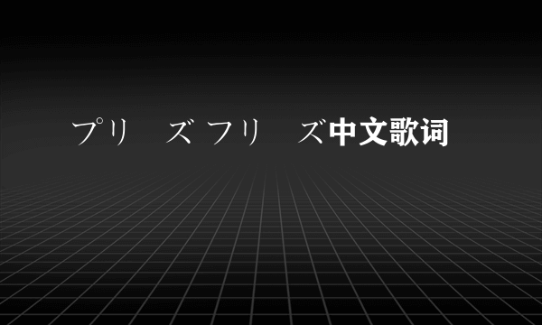 プリーズ フリーズ中文歌词