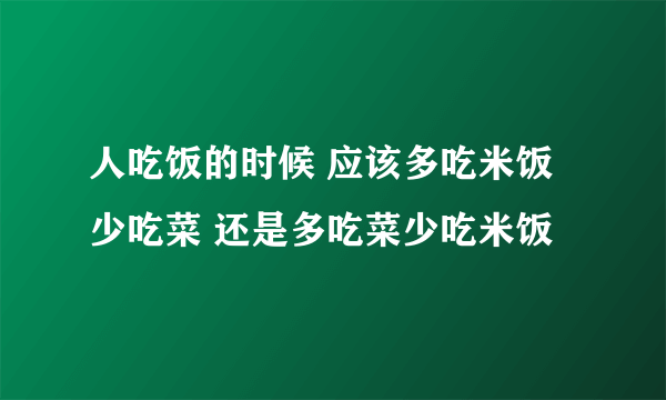 人吃饭的时候 应该多吃米饭少吃菜 还是多吃菜少吃米饭