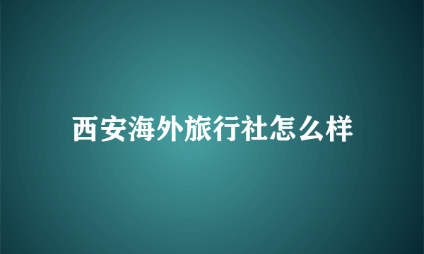 西安海外旅行社怎么样