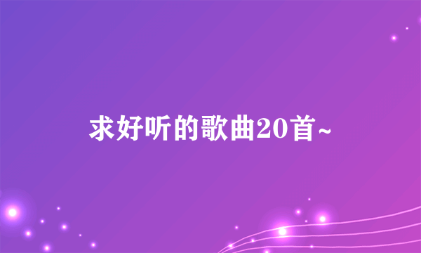 求好听的歌曲20首~