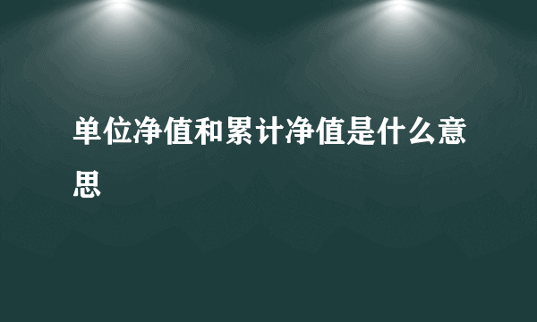 单位净值和累计净值是什么意思