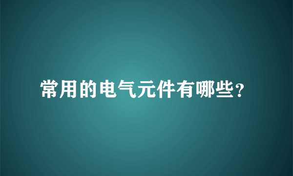 常用的电气元件有哪些？