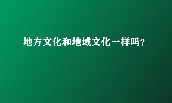 地方文化和地域文化一样吗？