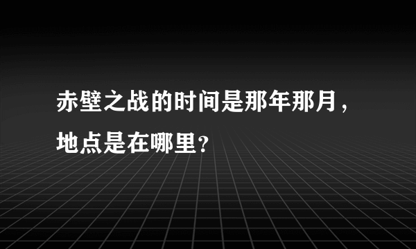 赤壁之战的时间是那年那月，地点是在哪里？