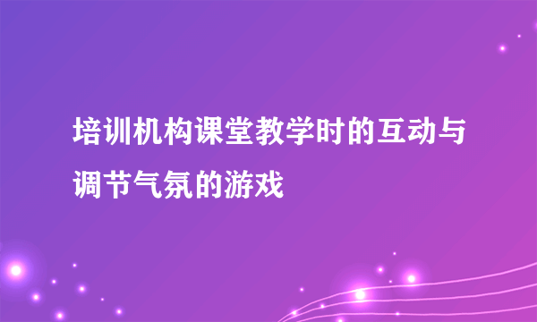 培训机构课堂教学时的互动与调节气氛的游戏