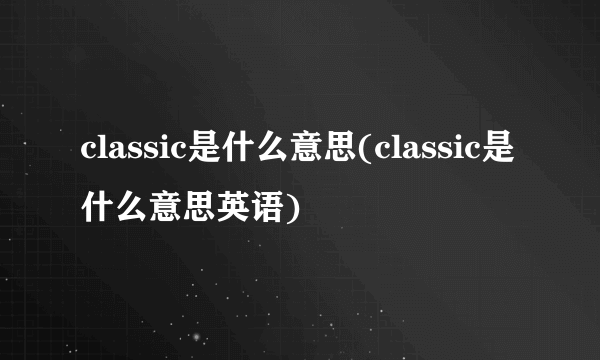 classic是什么意思(classic是什么意思英语)