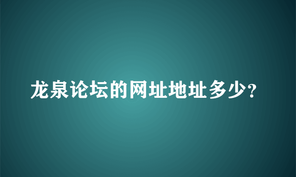 龙泉论坛的网址地址多少？