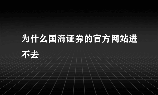 为什么国海证券的官方网站进不去