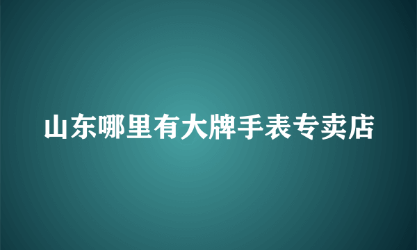 山东哪里有大牌手表专卖店