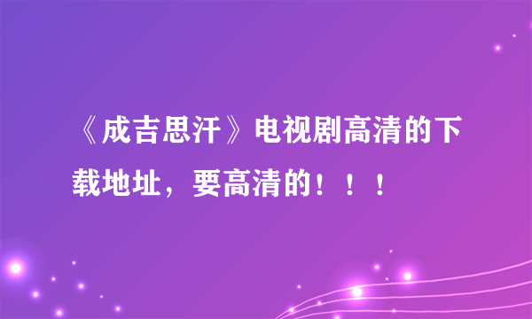 《成吉思汗》电视剧高清的下载地址，要高清的！！！