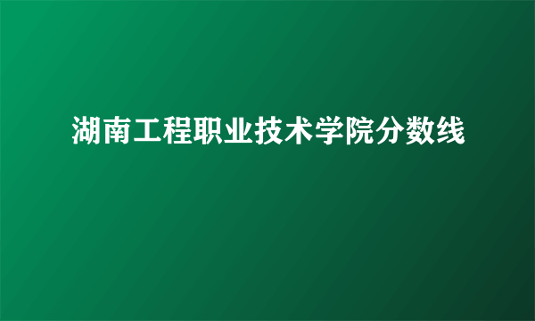 湖南工程职业技术学院分数线