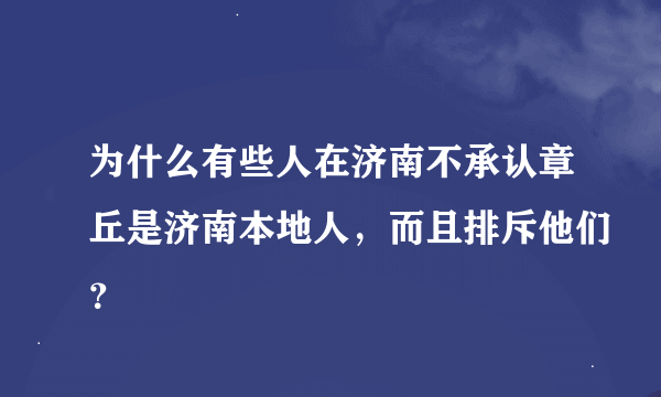 为什么有些人在济南不承认章丘是济南本地人，而且排斥他们？