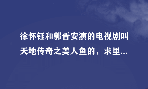 徐怀钰和郭晋安演的电视剧叫天地传奇之美人鱼的，求里面的主题曲片尾曲和插曲