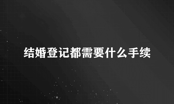 结婚登记都需要什么手续