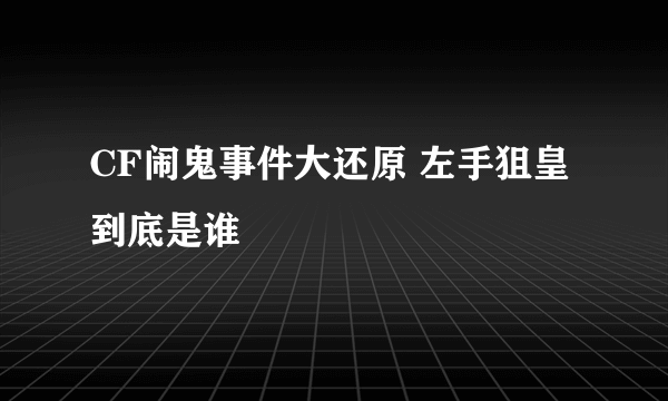 CF闹鬼事件大还原 左手狙皇到底是谁