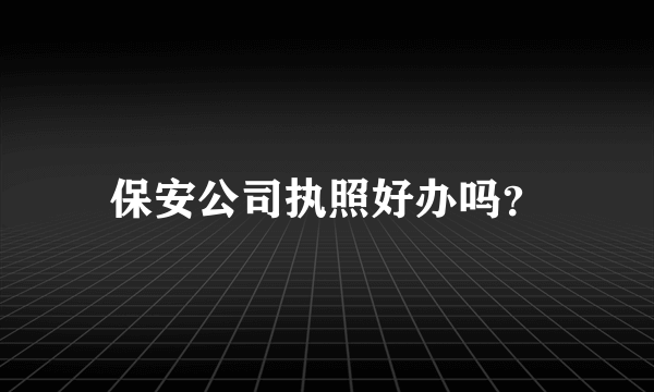 保安公司执照好办吗？