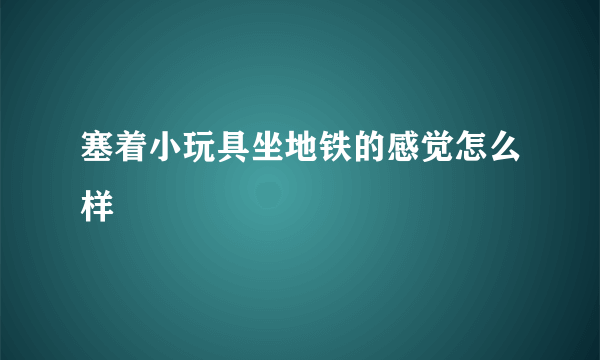 塞着小玩具坐地铁的感觉怎么样