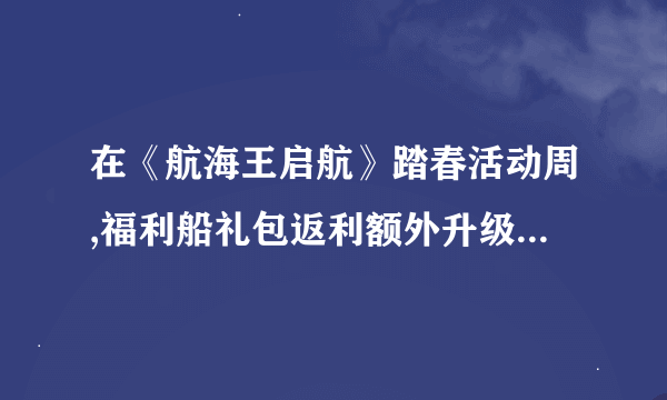 在《航海王启航》踏春活动周,福利船礼包返利额外升级共有几天?