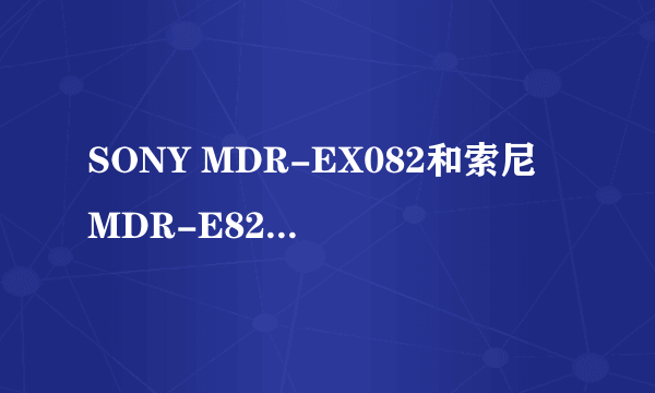 SONY MDR-EX082和索尼 MDR-E828LP 这2款耳机哪个好