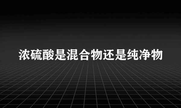 浓硫酸是混合物还是纯净物