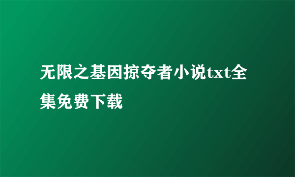 无限之基因掠夺者小说txt全集免费下载