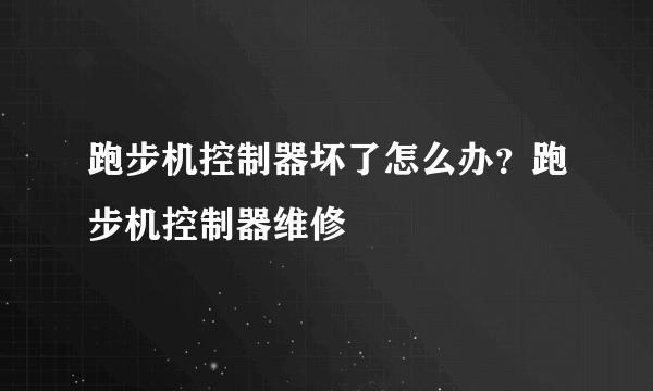 跑步机控制器坏了怎么办？跑步机控制器维修