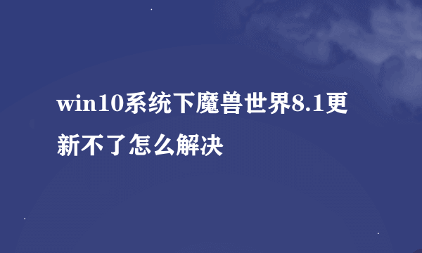 win10系统下魔兽世界8.1更新不了怎么解决