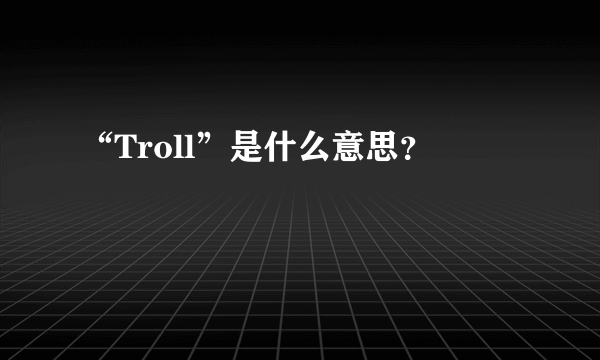 “Troll”是什么意思？