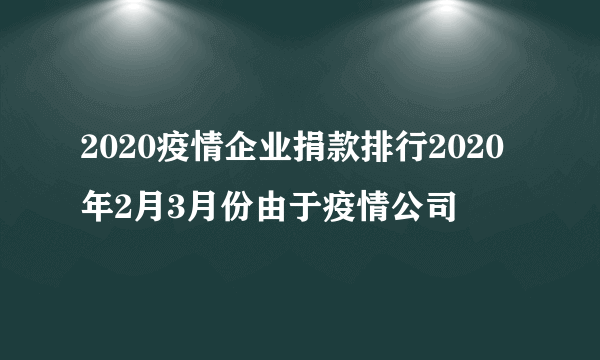 2020疫情企业捐款排行2020年2月3月份由于疫情公司