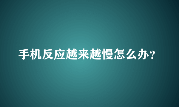 手机反应越来越慢怎么办？